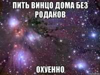 пить винцо дома без родаков охуенно