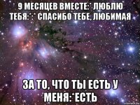 9 месяцев вместе:* люблю тебя:*:* спасибо тебе, любимая за то, что ты есть у меня:*есть