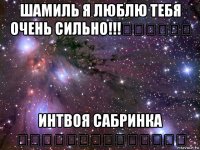 шамиль я люблю тебя очень сильно!!!❤️❤️❤️ интвоя сабринка ❤️❤️❤️❤️❤️❤️❤️