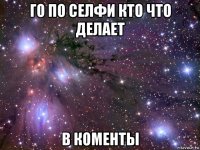 го по селфи кто что делает в коменты