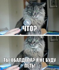 Что? Ты обалдела? Я не буду петь!