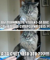 Вы понимаете, чтоо из-за Вас срываеццо СУПЕРСЕРИЯ-2015 ?! А за счёт чего это ???!!!