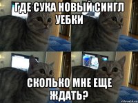 где сука новый сингл уебки сколько мне еще ждать?