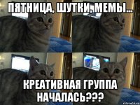 пятница, шутки, мемы... креативная группа началась???