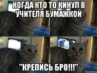 когда кто то кинул в учителя бумажкой "крепись бро!!!"