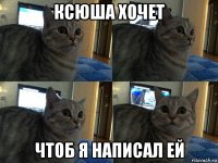 ксюша хочет чтоб я написал ей