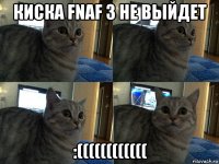 киска fnaf 3 не выйдет :((((((((((((