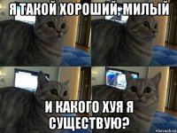 я такой хороший, милый и какого хуя я существую?