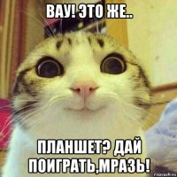 вау! это же.. планшет? дай поиграть,мразь!