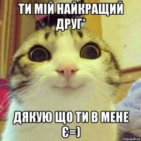 ти мій найкращий друг* дякую що ти в мене є=)