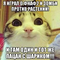 я играл о фнаф2 и зомби против растений! и там один и тот же пацан с шариком!!!