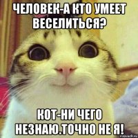 человек-а кто умеет веселиться? кот-ни чего незнаю.точно не я!