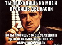 ты приходишь ко мне и просишь две каски но ты просишь это без уважения и даже не называешь меня герр оберфельдфебель