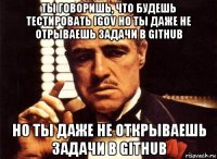 ты говоришь, что будешь тестировать igov но ты даже не отрываешь задачи в github но ты даже не открываешь задачи в github