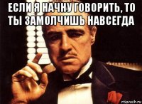 если я начну говорить, то ты замолчишь навсегда 