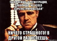 ты просишь о регистрации, говоришь "не успел зарегистрироваться" ничего страшного! в другой раз успеешь.