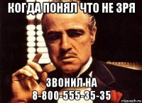 когда понял что не зря звонил на 8-800-555-35-35