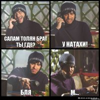 салам толян брат ты где? у натахи! бля м...