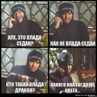 Але, это влада седан? Как не влада седан Кто такая влада дракон? какого она тогда же цвета...