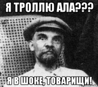 я троллю ала??? я в шоке, товарищи!