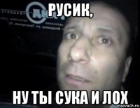 русик, ну ты сука и лох