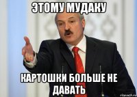 этому мудаку картошки больше не давать