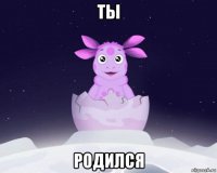 ты родился