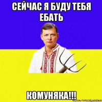 сейчас я буду тебя ебать комуняка!!!