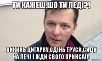 ти кажеш,шо ти леді?! викинь цигарку,одінь труси,сиди на печі і жди свого принса!!!