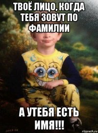 твоё лицо, когда тебя зовут по фамилии а утебя есть имя!!!