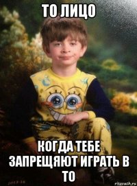 то лицо когда тебе запрещяют играть в то