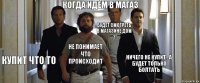 Когда идём в магаз Купит что то Не понимает что происходит Будет смотреть в магазине дом 2 Ничего не купит , а будет только болтать