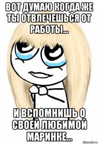 вот думаю когда же ты отвлечешься от работы... и вспомнишь о своей любимой маринке...