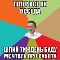 тепер все як всєгда цілий тиждень буду мєчтать про суботу