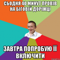 сьодня 40 минут провів на біговій доріжці завтра попробую її включити