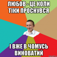 любов - це коли тіки проснувся і вже в чомусь виноватий