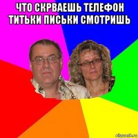 что скрваешь телефон титьки письки смотришь 