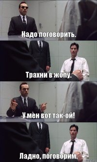 Надо поговорить. Трахни в жопу. У мен вот так-ой! Ладно, поговорим.