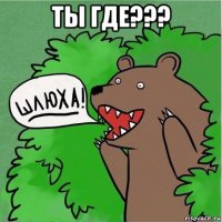 ты где??? 