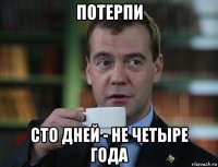 потерпи сто дней - не четыре года