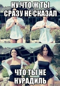 ну что ж ты сразу не сказал что ты не нурадиль