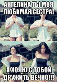 ангелина ты моя любимая сестра! я хочю с тобой дружить вечно!!!