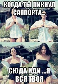 когда ты пикнул саппорта... сюда иди ...я вся твоя