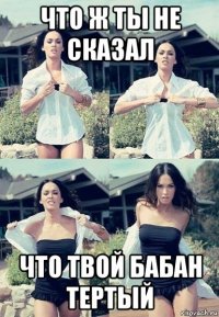 что ж ты не сказал что твой бабан тертый