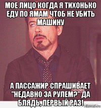 мое лицо когда я тихонько еду по ямам чтоб не убить машину а пассажир спрашивает "недавно за рулем?" да блядь, первый раз!