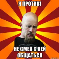 я против! не смей с ней общаться