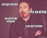 Когда сказал  На другом сервере  А не на Florida     Что он играе