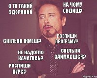 О ти такий здоровий На чому сидиш? Скільки жмеш? Розпиши курс? Скільки займаєшся? Розпиши програму? Не надоїло качатись?   