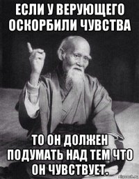 если у верующего оскорбили чувства то он должен подумать над тем что он чувствует.