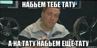 набьем тебе тату а на тату набьем ещё тату